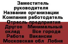 Заместитель руководителя › Название организации ­ Компания-работодатель › Отрасль предприятия ­ Другое › Минимальный оклад ­ 1 - Все города Работа » Вакансии   . Московская обл.,Лобня г.